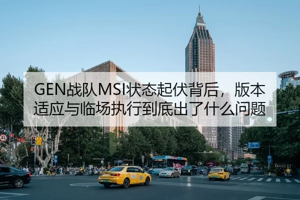 GEN战队MSI状态起伏背后，版本适应与临场执行到底出了什么问题